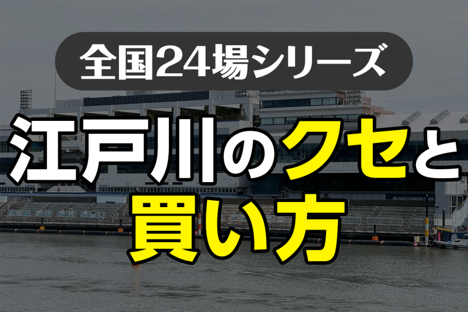 ボートレース江戸川のクセと買い方｜荒れ水面の“情報戦”を制するには？